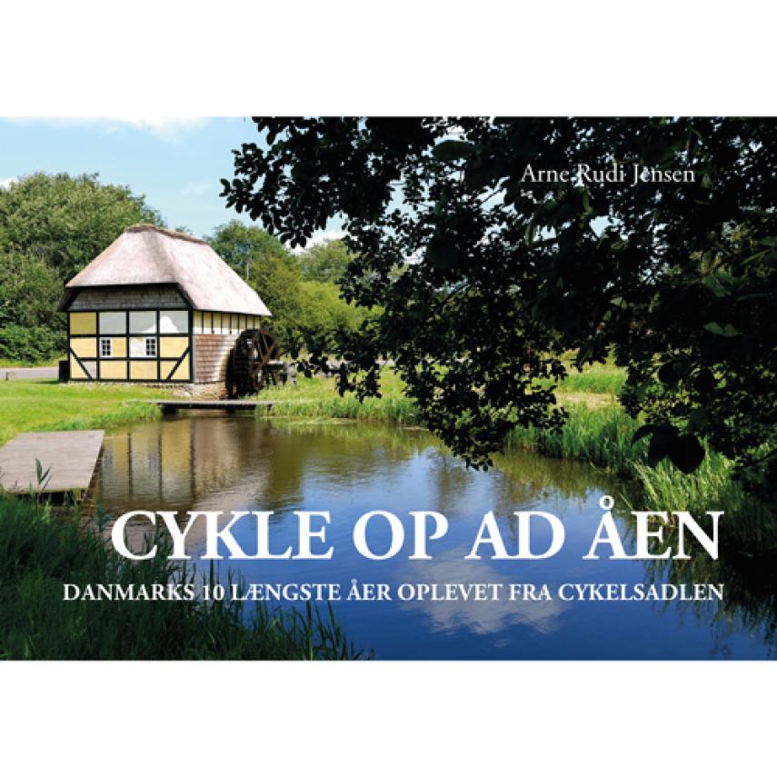 Arne Rudi Jensen: Cykle op ad åen : Danmarks 10 længste åer oplevet fra cykelsadlen